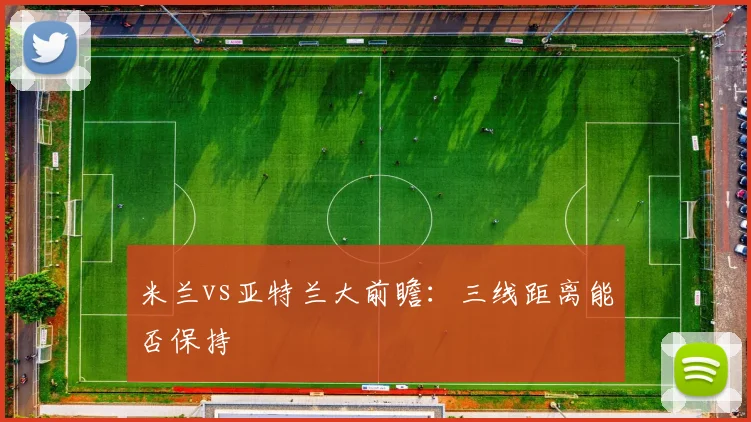 米兰vs亚特兰大前瞻:三线距离能否保持
