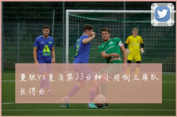 曼联vs皇马第33分钟小将倒三角队长得分