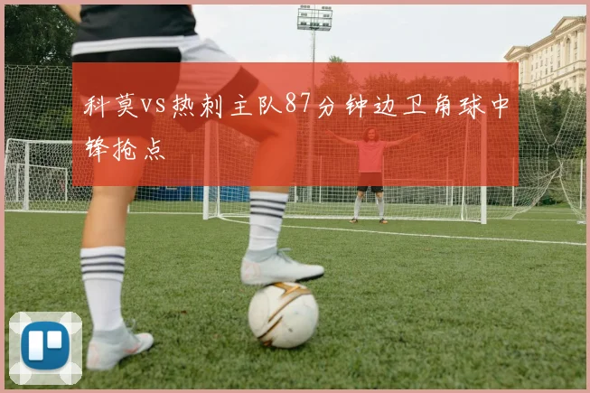 科莫vs热刺主队87分钟边卫角球中锋抢点