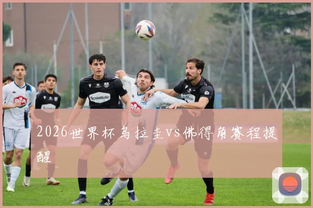 2026世界杯乌拉圭vs佛得角赛程提醒