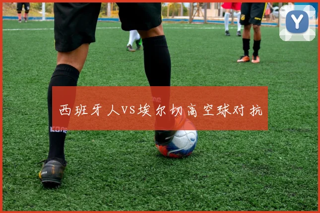 西班牙人vs埃尔切高空球对抗