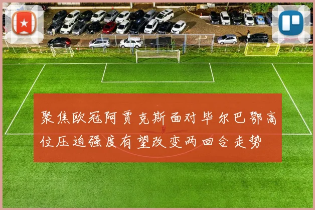 聚焦欧冠阿贾克斯面对毕尔巴鄂高位压迫强度有望改变两回合走势