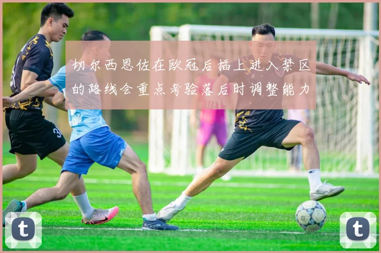 切尔西恩佐在欧冠后插上进入禁区的路线会重点考验落后时调整能力