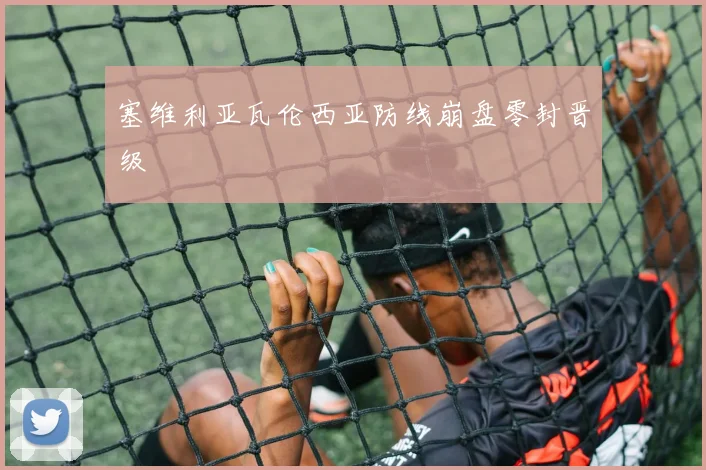 塞维利亚瓦伦西亚防线崩盘零封晋级