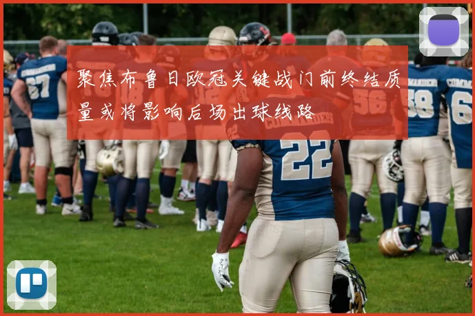 聚焦布鲁日欧冠关键战门前终结质量或将影响后场出球线路